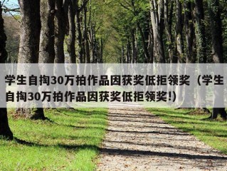 学生自掏30万拍作品因获奖低拒领奖（学生自掏30万拍作品因获奖低拒领奖!）