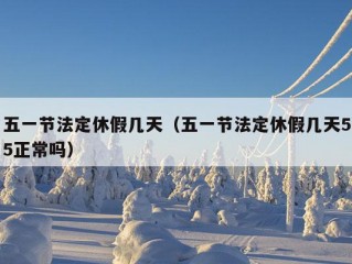 五一节法定休假几天（五一节法定休假几天55正常吗）