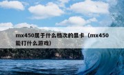 mx450属于什么档次的显卡（mx450能打什么游戏）