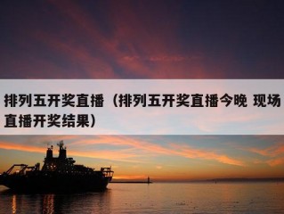 排列五开奖直播（排列五开奖直播今晚 现场直播开奖结果）