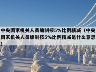 中央国家机关人员编制按5%比例精减（中央国家机关人员编制按5%比例精减是什么意思）