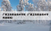 广西卫生职业技术学院（广西卫生职业技术学院录取线）