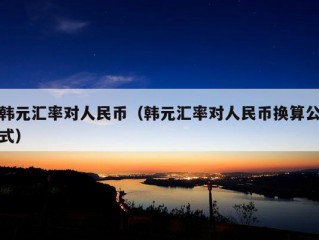 韩元汇率对人民币（韩元汇率对人民币换算公式）