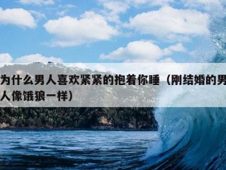 为什么男人喜欢紧紧的抱着你睡（刚结婚的男人像饿狼一样）