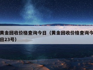 黄金回收价格查询今日（黄金回收价格查询今日23号）