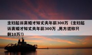 主妇起诉离婚才知丈夫年薪300万（主妇起诉离婚才知丈夫年薪300万 ,男方谎称只剩10万!）