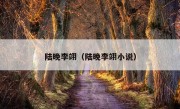 陆晚李翊（陆晚李翊小说）