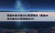 奥迪a6多少钱2023款落地价（奥迪a6多少钱2023款落地价45）