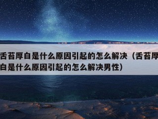 舌苔厚白是什么原因引起的怎么解决（舌苔厚白是什么原因引起的怎么解决男性）