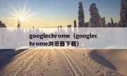 googlechrome（googlechrome浏览器下载）