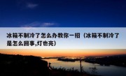 冰箱不制冷了怎么办教你一招（冰箱不制冷了是怎么回事,灯也亮）