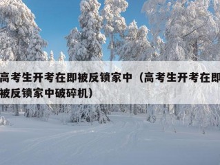 高考生开考在即被反锁家中（高考生开考在即被反锁家中破碎机）