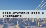 高速走到一半了才免费怎么算（高速走到一半了才免费怎么算ETC）