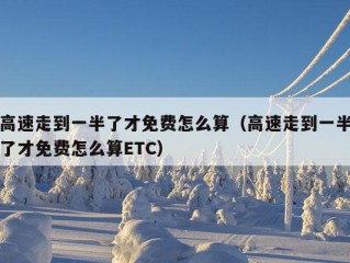 高速走到一半了才免费怎么算（高速走到一半了才免费怎么算ETC）