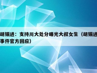 胡锡进：支持川大处分曝光大叔女生（胡锡进事件官方回应）