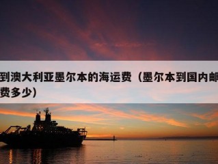 到澳大利亚墨尔本的海运费（墨尔本到国内邮费多少）