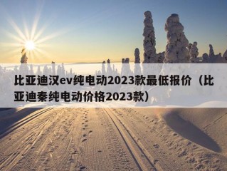 比亚迪汉ev纯电动2023款最低报价（比亚迪秦纯电动价格2023款）