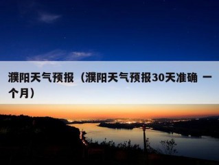 濮阳天气预报（濮阳天气预报30天准确 一个月）