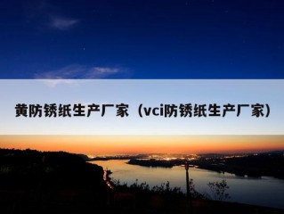 黄防锈纸生产厂家（vci防锈纸生产厂家）