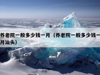 养老院一般多少钱一月（养老院一般多少钱一月汕头）