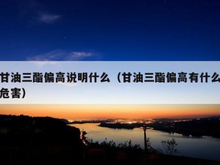 甘油三酯偏高说明什么（甘油三酯偏高有什么危害）