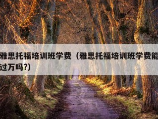 雅思托福培训班学费（雅思托福培训班学费能过万吗?）