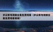 步云衢电视剧全集免费观看（步云衢电视剧全集免费观看策驰）