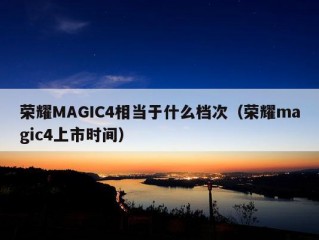 荣耀MAGIC4相当于什么档次（荣耀magic4上市时间）