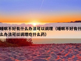 睡眠不好有什么办法可以调理（睡眠不好有什么办法可以调理吃什么药）