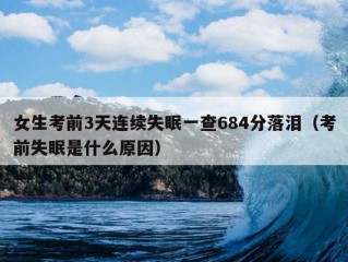 女生考前3天连续失眠一查684分落泪（考前失眠是什么原因）