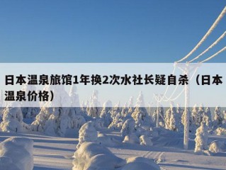 日本温泉旅馆1年换2次水社长疑自杀（日本温泉价格）