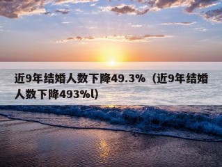 近9年结婚人数下降49.3%（近9年结婚人数下降493%l）