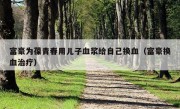 富豪为葆青春用儿子血浆给自己换血（富豪换血治疗）