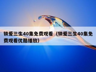 锁爱三生40集免费观看（锁爱三生40集免费观看优酷播放）