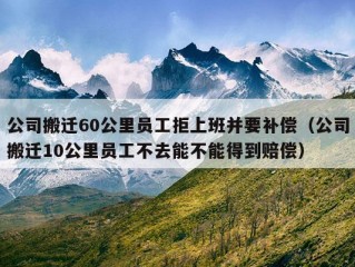 公司搬迁60公里员工拒上班并要补偿（公司搬迁10公里员工不去能不能得到赔偿）