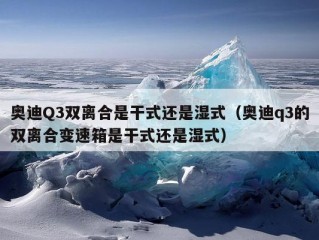 奥迪Q3双离合是干式还是湿式（奥迪q3的双离合变速箱是干式还是湿式）