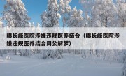 曝长峰医院涉嫌违规医养结合（曝长峰医院涉嫌违规医养结合周公解梦）