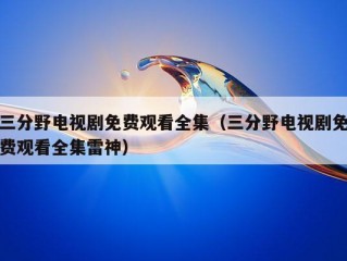 三分野电视剧免费观看全集（三分野电视剧免费观看全集雷神）