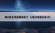 曝Z姓女演员霸凌员工（z姓女明星的名字）