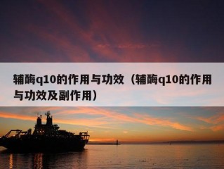 辅酶q10的作用与功效（辅酶q10的作用与功效及副作用）