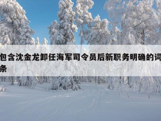 包含沈金龙卸任海军司令员后新职务明确的词条