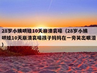 28岁小姨哄娃10天崩溃哀嚎（28岁小姨哄娃10天崩溃哀嚎孩子妈妈在一旁笑出眼泪）