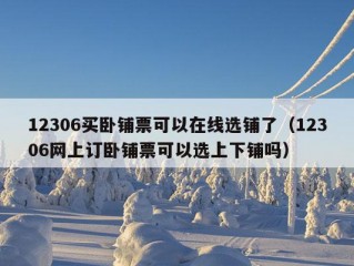 12306买卧铺票可以在线选铺了（12306网上订卧铺票可以选上下铺吗）