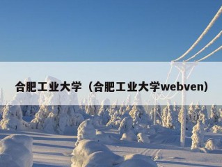 合肥工业大学（合肥工业大学webven）