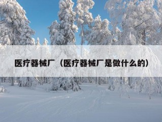 医疗器械厂（医疗器械厂是做什么的）