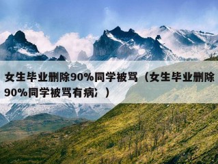 女生毕业删除90%同学被骂（女生毕业删除90%同学被骂有病冫）