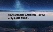 skyworth是什么品牌电视（skywonly是啥牌子电视）