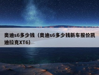 奥迪s6多少钱（奥迪s6多少钱新车报价凯迪拉克XT6）