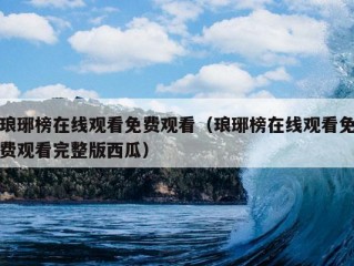 琅琊榜在线观看免费观看（琅琊榜在线观看免费观看完整版西瓜）