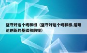 坚守好这个魂和根（坚守好这个魂和根,是理论创新的基础和前提）